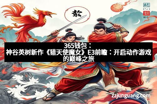 365钱包：神谷英树新作《猎天使魔女》E3前瞻：开启动作游戏的巅峰之旅