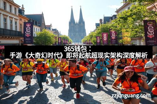 365钱包：手游《大奇幻时代》即将起航超现实架构深度解析