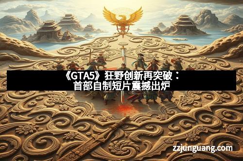 《GTA5》狂野创新再突破：首部自制短片震撼出炉
